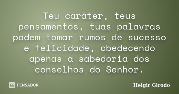 Teu caráter, teus pensamentos, tuas palavras podem tomar rumos de sucesso e felicidade, obedecendo apenas a sabedoria dos conselhos do Senhor.... Frase de Helgir Girodo.