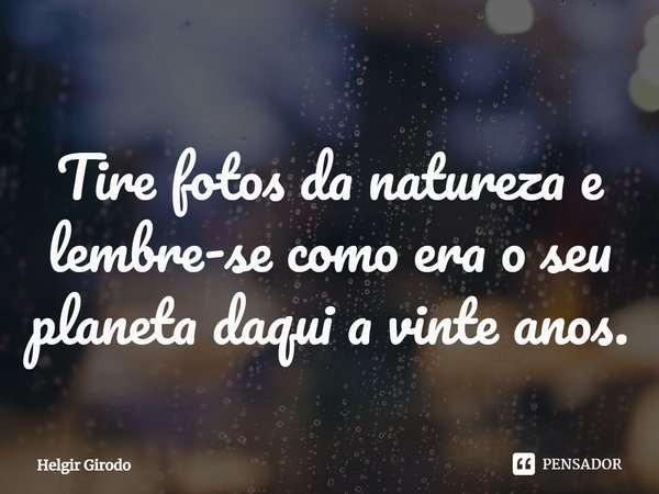 ⁠Tire fotos da natureza e lembre-se como era o seu planeta daqui a vinte anos.... Frase de Helgir Girodo.