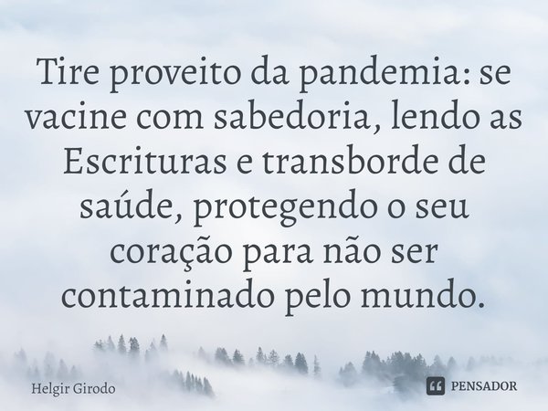 ⁠Tire proveito da pandemia: se vacine com sabedoria, lendo as Escrituras e transborde de saúde, protegendo o seu coração para não ser contaminado pelo mundo.... Frase de Helgir Girodo.