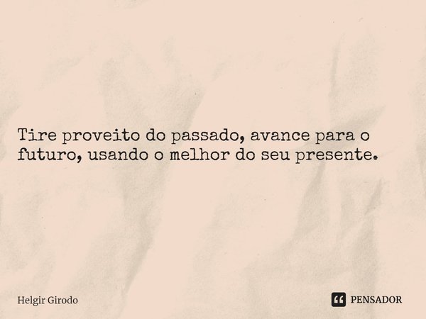 ⁠Tire proveito do passado, avance para o futuro, usando o melhor do seu presente.... Frase de Helgir Girodo.