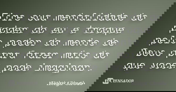 Tire sua mentalidade do poder do eu e troque pelo poder da mente de Deus para fazer mais do que você pode imaginar.... Frase de Helgir Girodo.