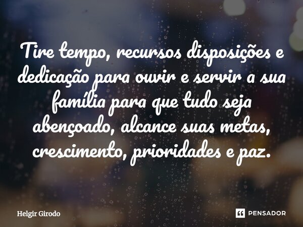 ⁠Tire tempo, recursos disposições e dedicação para ouvir e servir a sua família para que tudo seja abençoado, alcance suas metas, crescimento, prioridades e paz... Frase de Helgir Girodo.