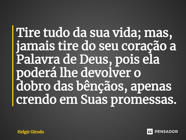 ⁠Tire tudo da sua vida; mas, jamais tire do seu coração a Palavra de Deus, pois ela poderá lhe devolver o dobro das bênçãos, apenas crendo em Suas promessas.... Frase de Helgir Girodo.