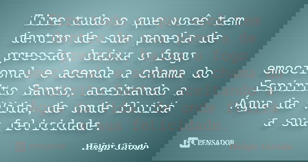Tire tudo o que você tem dentro de sua panela de pressão, baixa o fogo emocional e acenda a chama do Espírito Santo, aceitando a Água da Vida, de onde fluirá a ... Frase de Helgir Girodo.