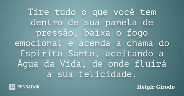 Tire tudo o que você tem dentro de sua panela de pressão, baixa o fogo emocional e acenda a chama do Espírito Santo, aceitando a Água da Vida, de onde fluirá a ... Frase de Helgir Girodo.