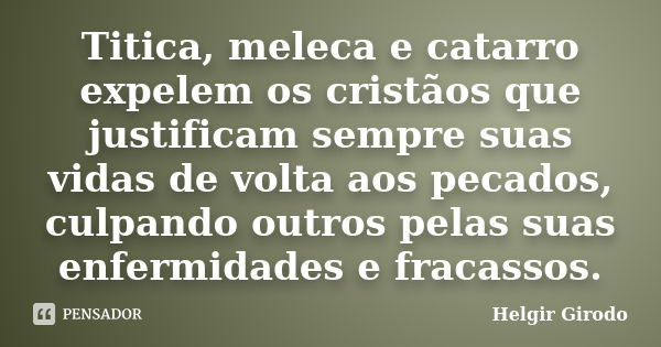 Titica, meleca e catarro expelem os cristãos que justificam sempre suas vidas de volta aos pecados, culpando outros pelas suas enfermidades e fracassos.... Frase de Helgir Girodo.