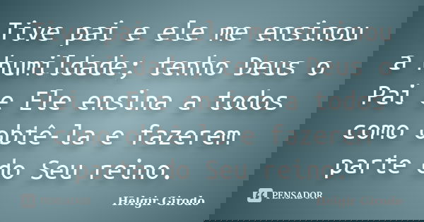 Tive pai e ele me ensinou a humildade; tenho Deus o Pai e Ele ensina a todos como obtê-la e fazerem parte do Seu reino.... Frase de Helgir Girodo.