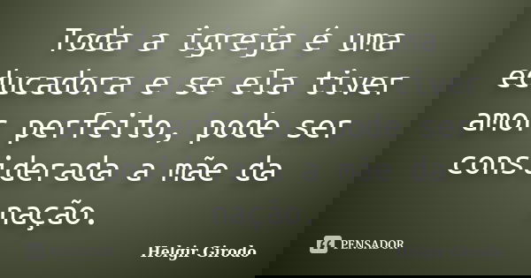 Toda a igreja é uma educadora e se ela tiver amor perfeito, pode ser considerada a mãe da nação.... Frase de Helgir Girodo.