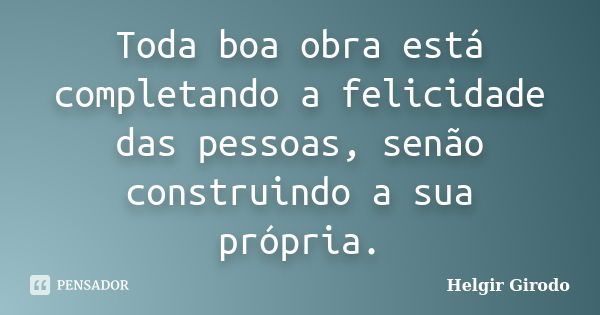 Toda boa obra está completando a felicidade das pessoas, senão construindo a sua própria.... Frase de Helgir Girodo.