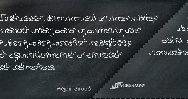Toda casa tem um réu e uma vítima, bastando olhar para o primeiro que abriu a boca para proferir maldições, convidando espiritualmente a entrada de demônios.... Frase de Helgir Girodo.