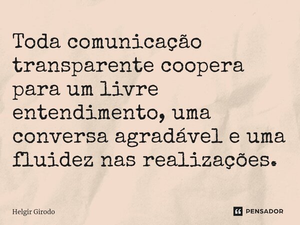 ⁠Toda comunicação transparente coopera para um livre entendimento, uma conversa agradável e uma fluidez nas realizações.... Frase de Helgir Girodo.