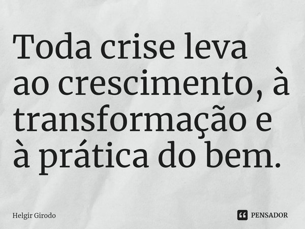 ⁠Toda crise leva ao crescimento, à transformação e à prática do bem.... Frase de Helgir Girodo.