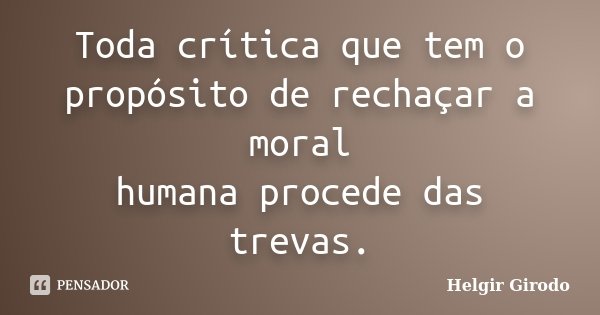 Toda crítica que tem o propósito de rechaçar a moral humana procede das trevas.... Frase de Helgir Girodo.