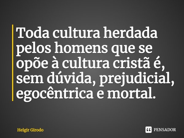⁠Toda cultura herdada pelos homens que se opõe à cultura cristã é, sem dúvida, prejudicial, egocêntrica e mortal.... Frase de Helgir Girodo.