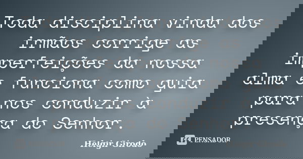 Toda disciplina vinda dos irmãos corrige as imperfeições da nossa alma e funciona como guia para nos conduzir à presença do Senhor.... Frase de Helgir Girodo.