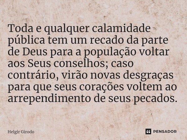 Toda e qualquer calamidade pública tem um recado da parte de Deus para a população voltar aos Seus conselhos; caso contrário, virão novas desgraças para que se... Frase de Helgir Girodo.