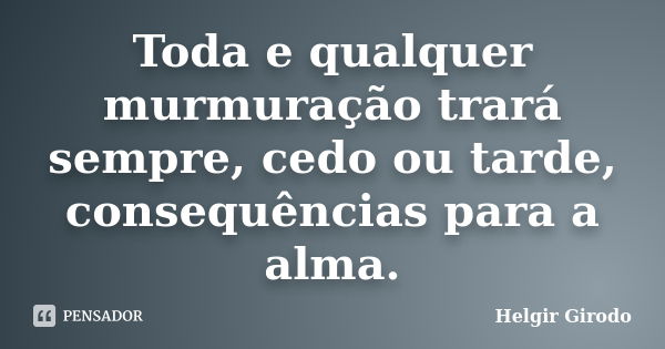 Toda e qualquer murmuração trará sempre, cedo ou tarde, consequências para a alma.... Frase de Helgir Girodo.