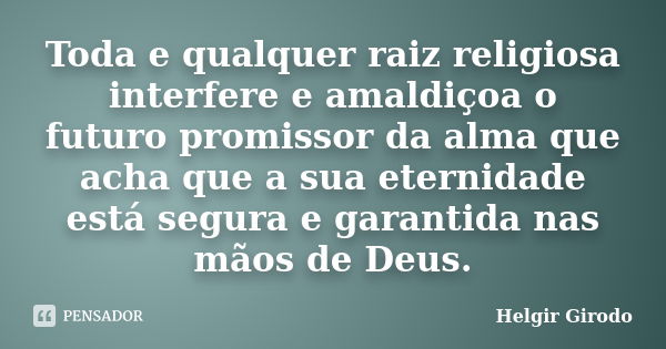 Toda e qualquer raiz religiosa interfere e amaldiçoa o futuro promissor da alma que acha que a sua eternidade está segura e garantida nas mãos de Deus.... Frase de Helgir Girodo.