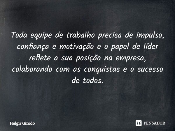Toda equipe de trabalho precisa de impulso, confiança e motivação e o papel de líder reflete a sua posição na empresa, colaborando com as conquistas e o sucesso... Frase de Helgir Girodo.