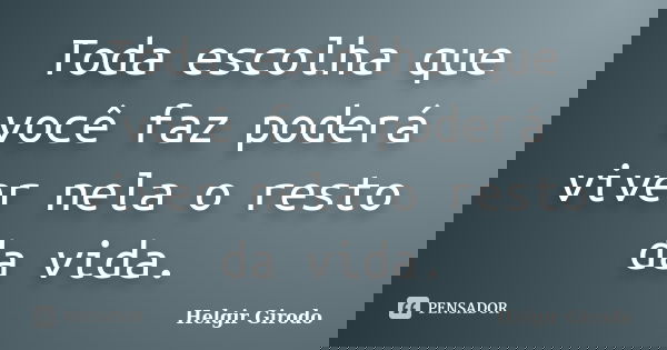 Toda escolha que você faz poderá viver nela o resto da vida.... Frase de Helgir Girodo.