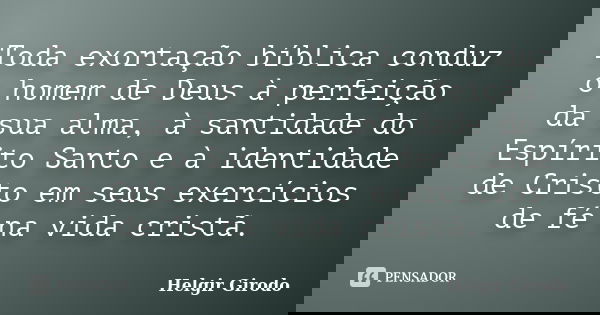 Toda exortação bíblica conduz o homem de Deus à perfeição da sua alma, à santidade do Espírito Santo e à identidade de Cristo em seus exercícios de fé na vida c... Frase de Helgir Girodo.