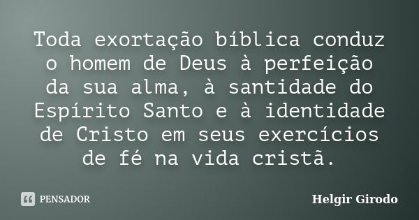 Toda exortação bíblica conduz o homem de Deus à perfeição da sua alma, à santidade do Espírito Santo e à identidade de Cristo em seus exercícios de fé na vida c... Frase de Helgir Girodo.