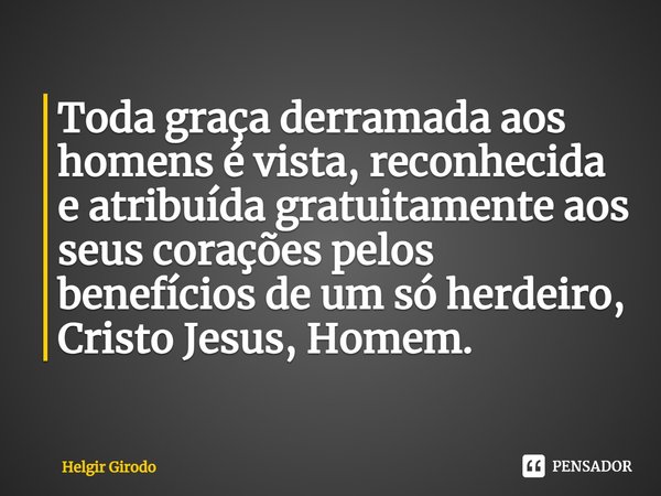 ⁠Toda graça derramada aos homens é vista, reconhecida e atribuída gratuitamente aos seus corações pelos benefícios de um só herdeiro, Cristo Jesus, Homem.... Frase de Helgir Girodo.