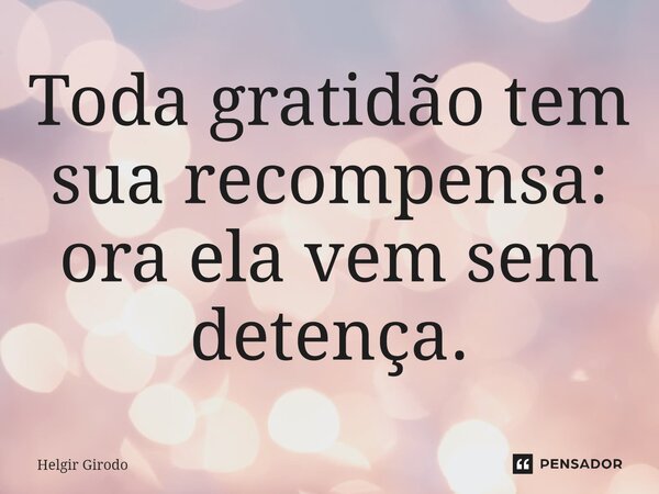 ⁠Toda gratidão tem sua recompensa: ora ela vem sem detença.... Frase de Helgir Girodo.