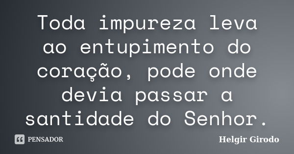 Toda impureza leva ao entupimento do coração, pode onde devia passar a santidade do Senhor.... Frase de Helgir Girodo.