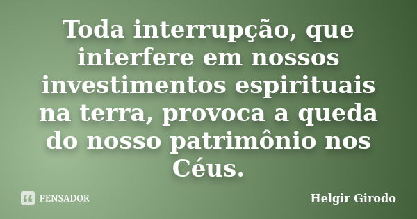 Toda interrupção, que interfere em nossos investimentos espirituais na terra, provoca a queda do nosso patrimônio nos Céus.... Frase de Helgir Girodo.