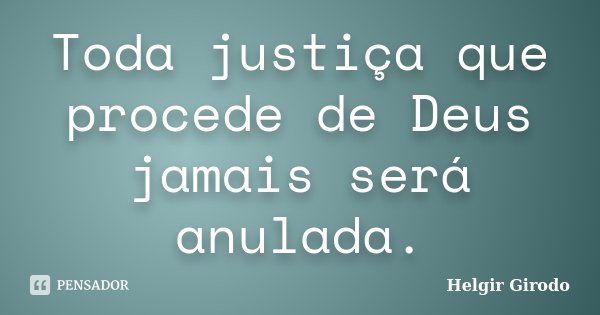 Toda justiça que procede de Deus jamais será anulada.... Frase de Helgir Girodo.
