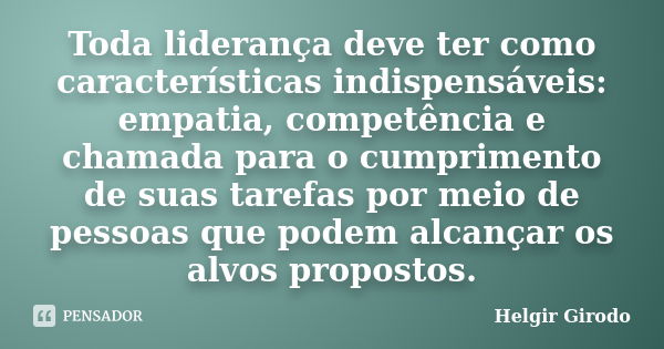 Toda liderança deve ter como características indispensáveis: empatia, competência e chamada para o cumprimento de suas tarefas por meio de pessoas que podem alc... Frase de Helgir Girodo.