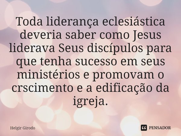 ⁠Toda liderança eclesiástica deveria saber como Jesus liderava Seus discípulos para que tenha sucesso em seus ministérios e promovam o crscimento e a edificação... Frase de Helgir Girodo.