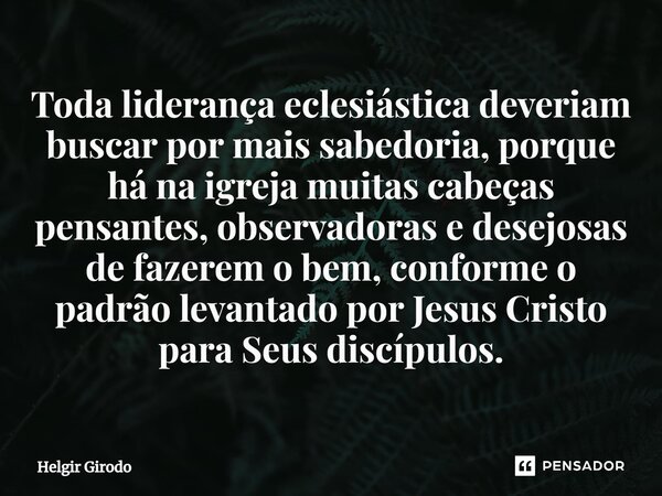 ⁠Toda liderança eclesiástica deveriam buscar por mais sabedoria, porque há na igreja muitas cabeças pensantes, observadoras e desejosas de fazerem o bem, confor... Frase de Helgir Girodo.