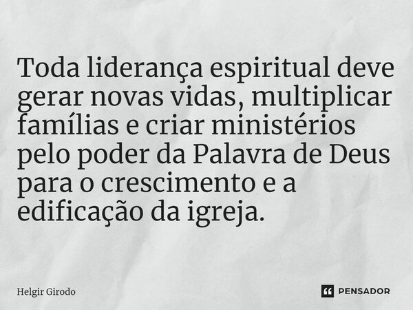 ⁠Toda liderança espiritual deve gerar novas vidas, multiplicar famílias e criar ministérios pelo poder da Palavra de Deus para o crescimento e a edificação da i... Frase de Helgir Girodo.