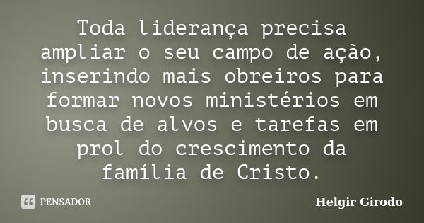 Toda liderança precisa ampliar o seu campo de ação, inserindo mais obreiros para formar novos ministérios em busca de alvos e tarefas em prol do crescimento da ... Frase de Helgir Girodo.