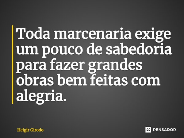 ⁠Toda marcenaria exige um pouco de sabedoria para fazer grandes obras bem feitas com alegria.... Frase de Helgir Girodo.