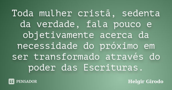 Toda mulher cristã, sedenta da verdade, fala pouco e objetivamente acerca da necessidade do próximo em ser transformado através do poder das Escrituras.... Frase de Helgir Girodo.