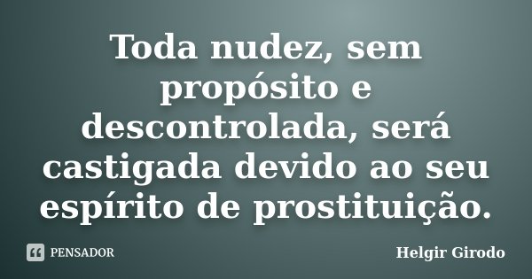 Toda nudez, sem propósito e descontrolada, será castigada devido ao seu espírito de prostituição.... Frase de Helgir Girodo.