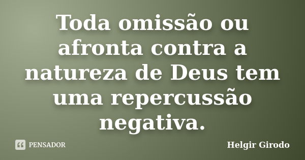 Toda omissão ou afronta contra a natureza de Deus tem uma repercussão negativa.... Frase de Helgir Girodo.