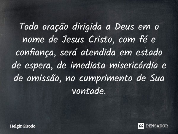 ⁠Toda oração dirigida a Deus em o nome de Jesus Cristo, com fé e confiança, será atendida em estado de espera, de imediata misericórdia e de omissão, no cumprim... Frase de Helgir Girodo.