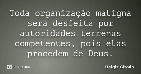 Toda organização maligna será desfeita por autoridades terrenas competentes, pois elas procedem de Deus.... Frase de Helgir Girodo.