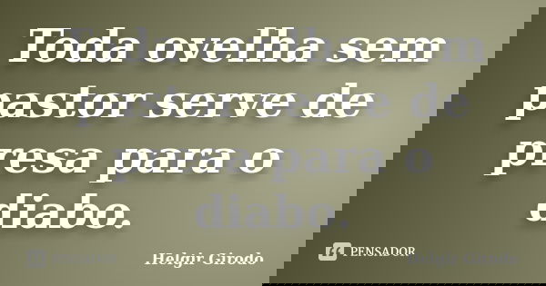 Toda ovelha sem pastor serve de presa para o diabo.... Frase de Helgir Girodo.