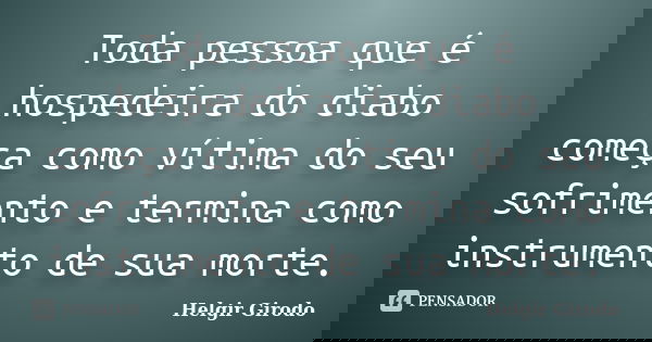 Toda pessoa que é hospedeira do diabo começa como vítima do seu sofrimento e termina como instrumento de sua morte.... Frase de Helgir Girodo.