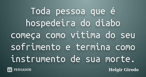 Toda pessoa que é hospedeira do diabo começa como vítima do seu sofrimento e termina como instrumento de sua morte.... Frase de Helgir Girodo.