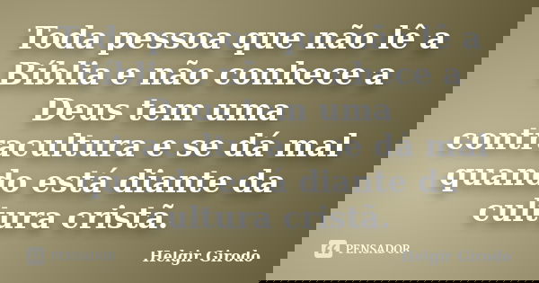 Toda pessoa que não lê a Bíblia e não conhece a Deus tem uma contracultura e se dá mal quando está diante da cultura cristã.... Frase de Helgir Girodo.