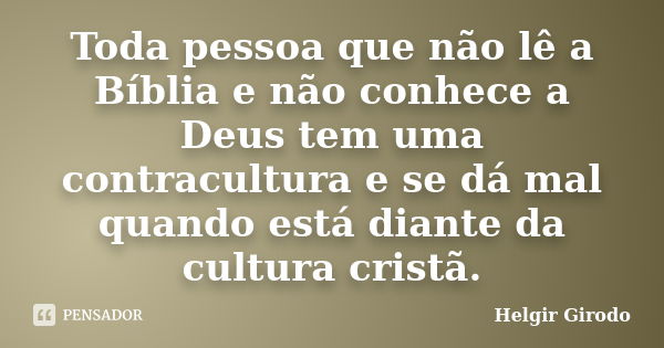 Toda pessoa que não lê a Bíblia e não conhece a Deus tem uma contracultura e se dá mal quando está diante da cultura cristã.... Frase de Helgir Girodo.