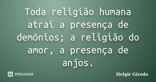 Toda religião humana atrai a presença de demônios; a religião do amor, a presença de anjos.... Frase de Helgir Girodo.