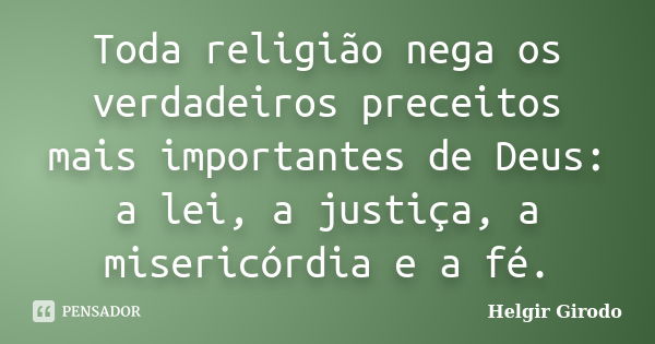 Toda religião nega os verdadeiros preceitos mais importantes de Deus: a lei, a justiça, a misericórdia e a fé.... Frase de Helgir Girodo.