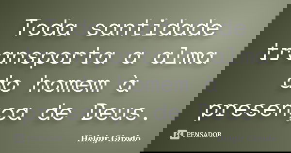 Toda santidade transporta a alma do homem à presença de Deus.... Frase de Helgir Girodo.